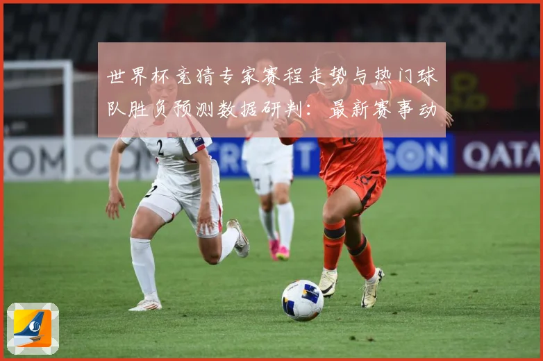 世界杯竞猜专家赛程走势与热门球队胜负预测数据研判：最新赛事动态与深度分析