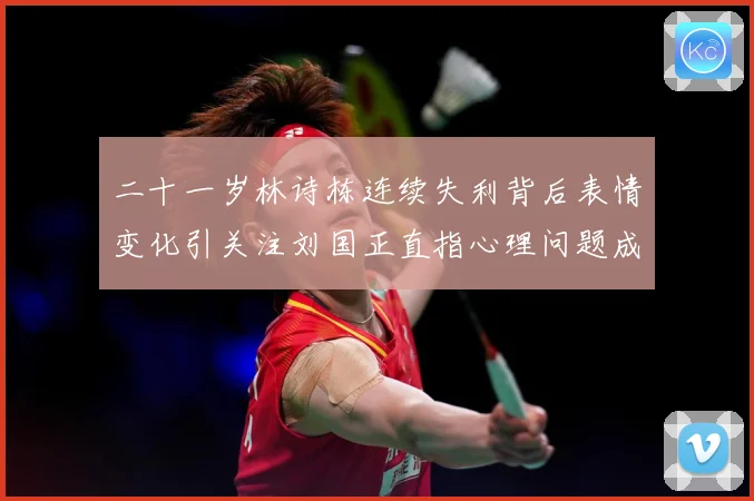 二十一岁林诗栋连续失利背后表情变化引关注刘国正直指心理问题成长观察：最新赛事动态与深度分析