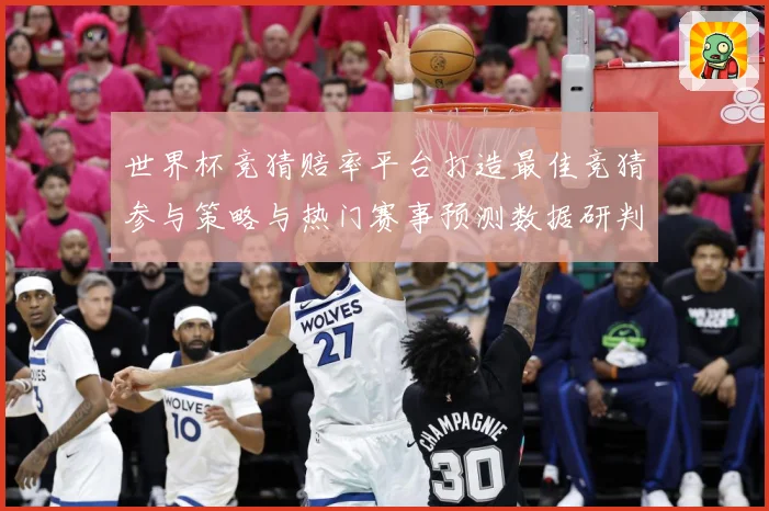 世界杯竞猜赔率平台打造最佳竞猜参与策略与热门赛事预测数据研判：最新赛事动态与深度分析
