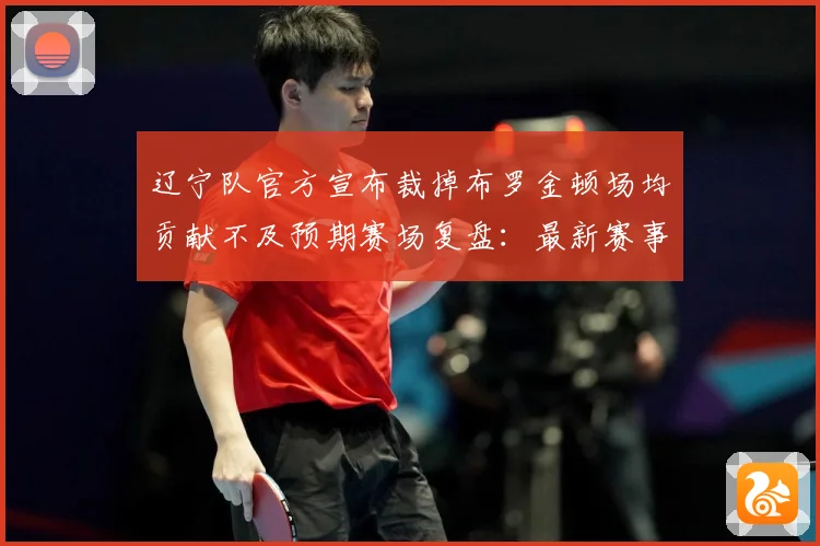 辽宁队官方宣布裁掉布罗金顿场均贡献不及预期赛场复盘：最新赛事动态与深度分析