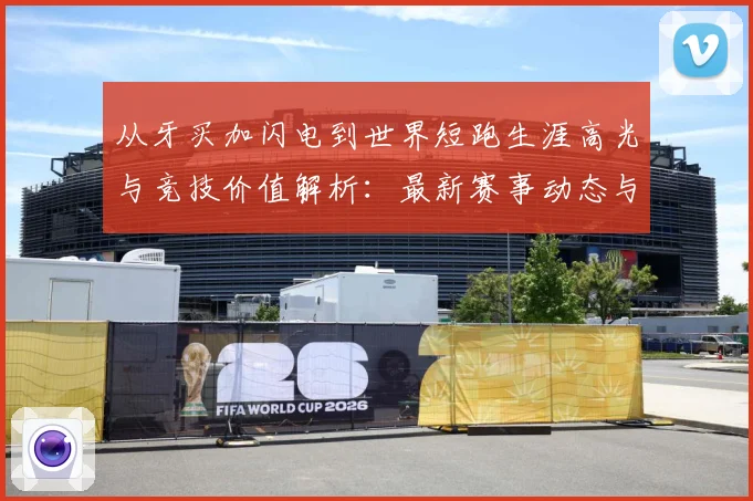 从牙买加闪电到世界短跑生涯高光与竞技价值解析：最新赛事动态与深度分析
