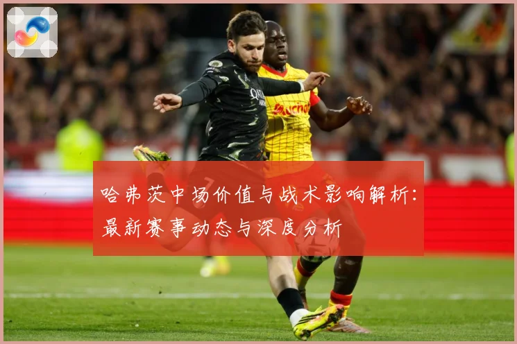 哈弗茨中场价值与战术影响解析：最新赛事动态与深度分析