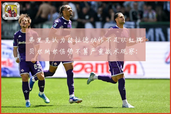 弗里克认为赫拉德动作不足以红牌贝尔纳尔伤势不算严重战术观察：最新赛事动态与深度分析