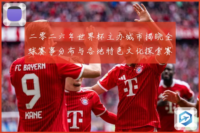 二零二六年世界杯主办城市揭晓全球赛事分布与各地特色文化探索赛事前瞻：最新赛事动态与深度分析
