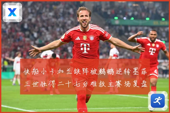 快船小卡加兰缺阵被鹈鹕逆转墨菲三世独得二十七分难救主赛场复盘：最新赛事动态与深度分析