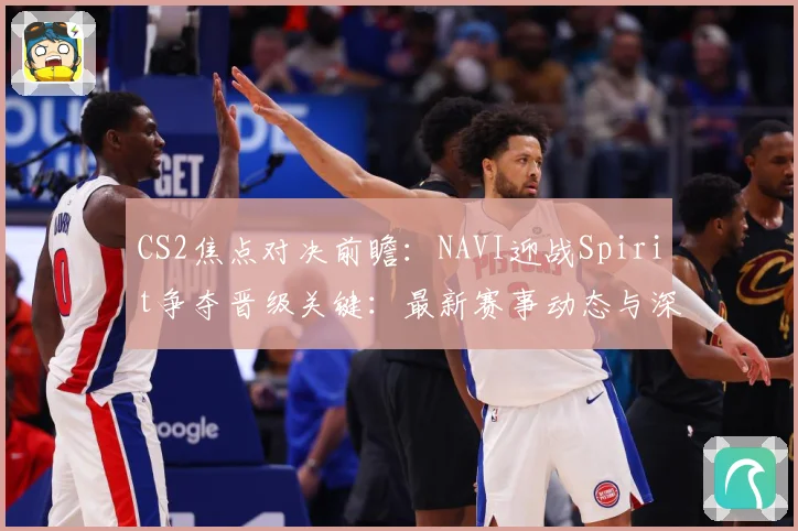 CS2焦点对决前瞻：NAVI迎战Spirit争夺晋级关键：最新赛事动态与深度分析