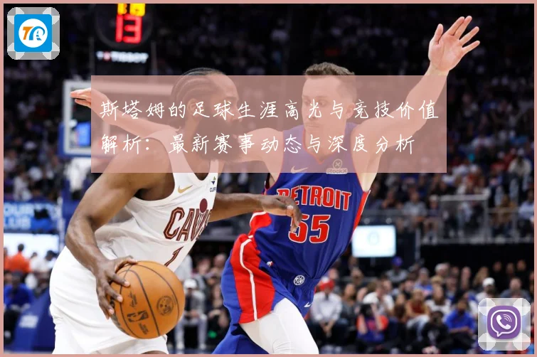 斯塔姆的足球生涯高光与竞技价值解析：最新赛事动态与深度分析