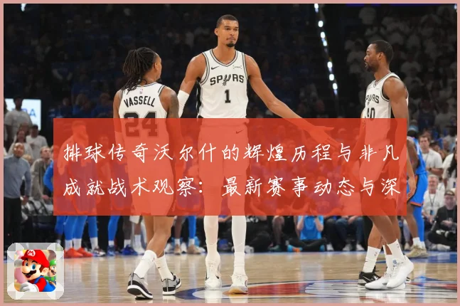 排球传奇沃尔什的辉煌历程与非凡成就战术观察：最新赛事动态与深度分析