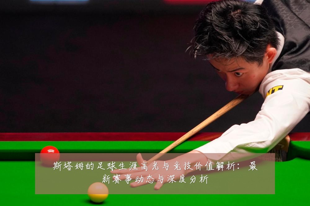 斯塔姆的足球生涯高光与竞技价值解析:最新赛事动态与深度分析