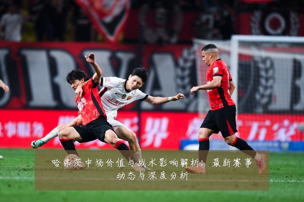哈弗茨中场价值与战术影响解析:最新赛事动态与深度分析