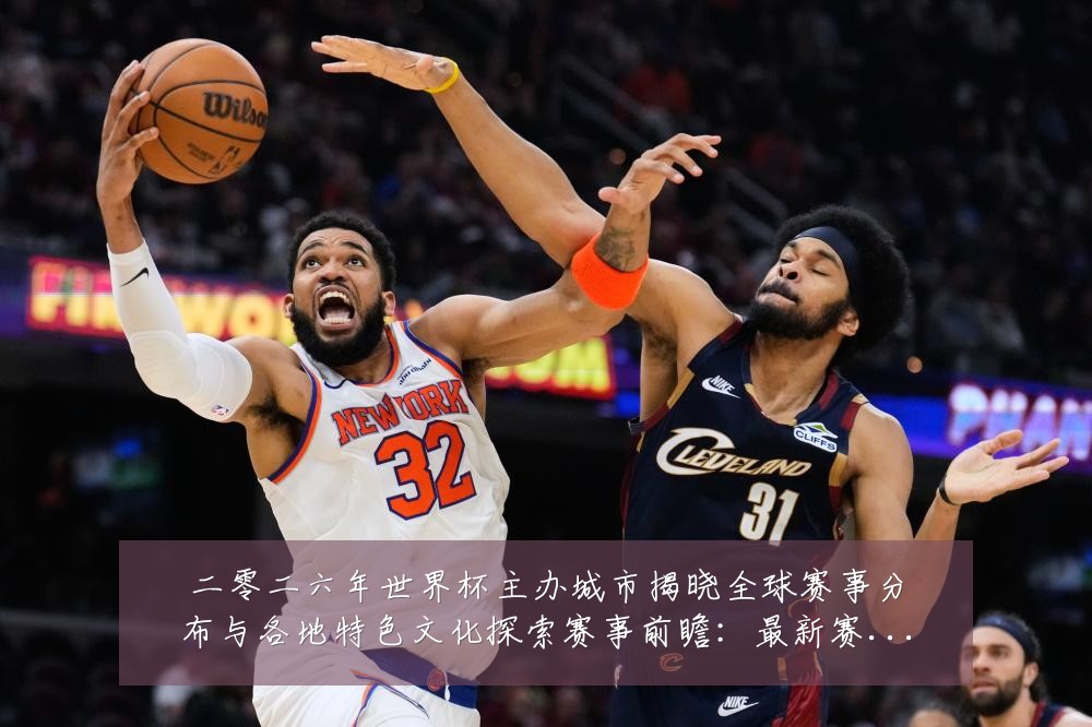 二零二六年世界杯主办城市揭晓全球赛事分布与各地特色文化探索赛事前瞻：最新赛事动态与深度分析