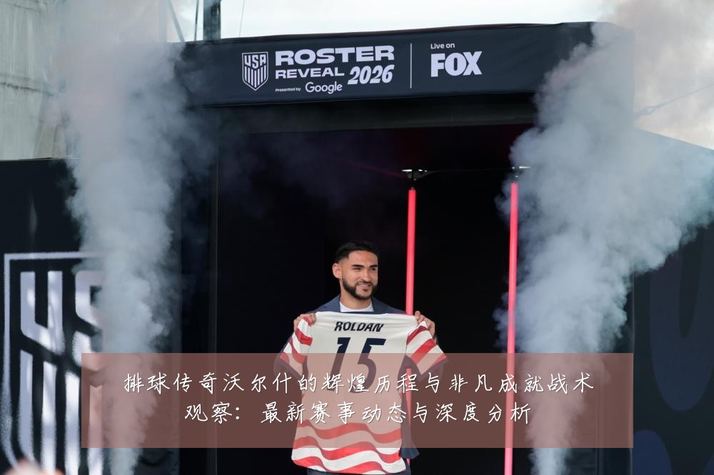 排球传奇沃尔什的辉煌历程与非凡成就战术观察：最新赛事动态与深度分析