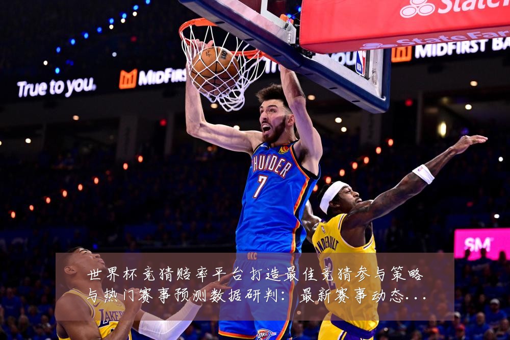 世界杯竞猜赔率平台打造最佳竞猜参与策略与热门赛事预测数据研判:最新赛事动态与深度分析