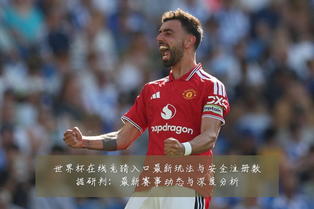 世界杯在线竞猜入口最新玩法与安全注册数据研判:最新赛事动态与深度分析