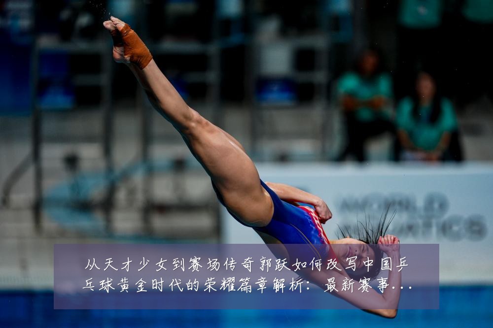 从天才少女到赛场传奇郭跃如何改写中国乒乓球黄金时代的荣耀篇章解析:最新赛事动态与深度分析