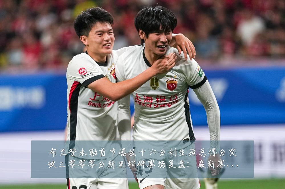 布兰登米勒首节爆发十六分创生涯总得分突破三零零零分新里程碑赛场复盘：最新赛事动态与深度分析