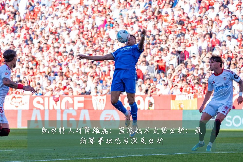 凯尔特人对阵雄鹿：篮球战术走势分析：最新赛事动态与深度分析