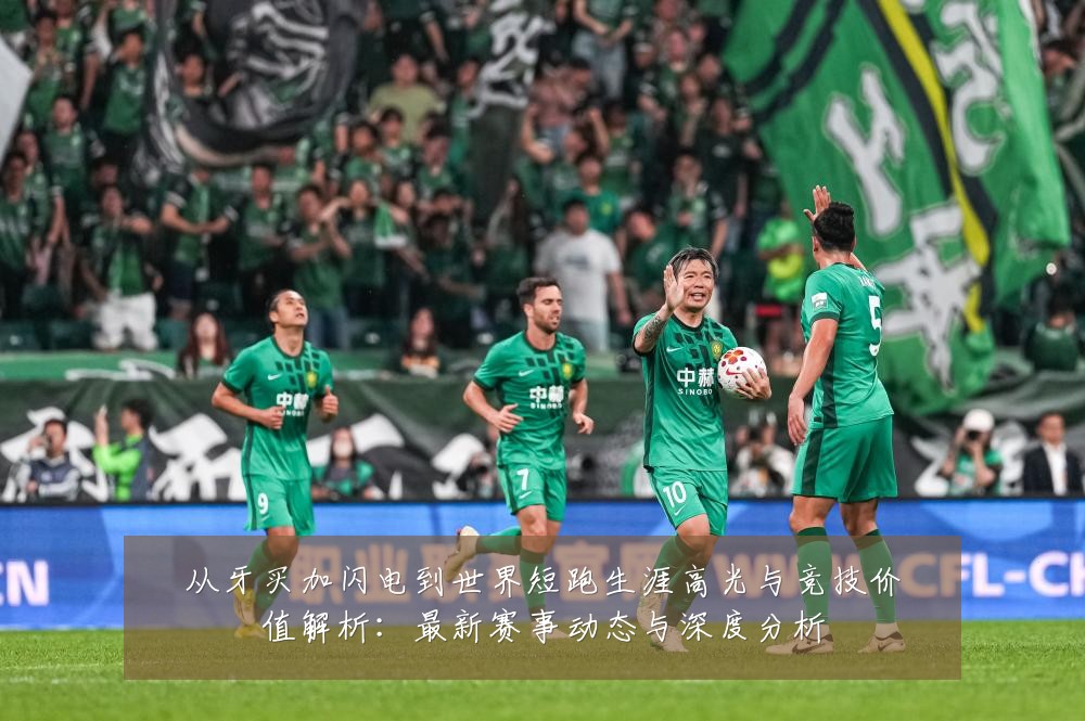 从牙买加闪电到世界短跑生涯高光与竞技价值解析：最新赛事动态与深度分析