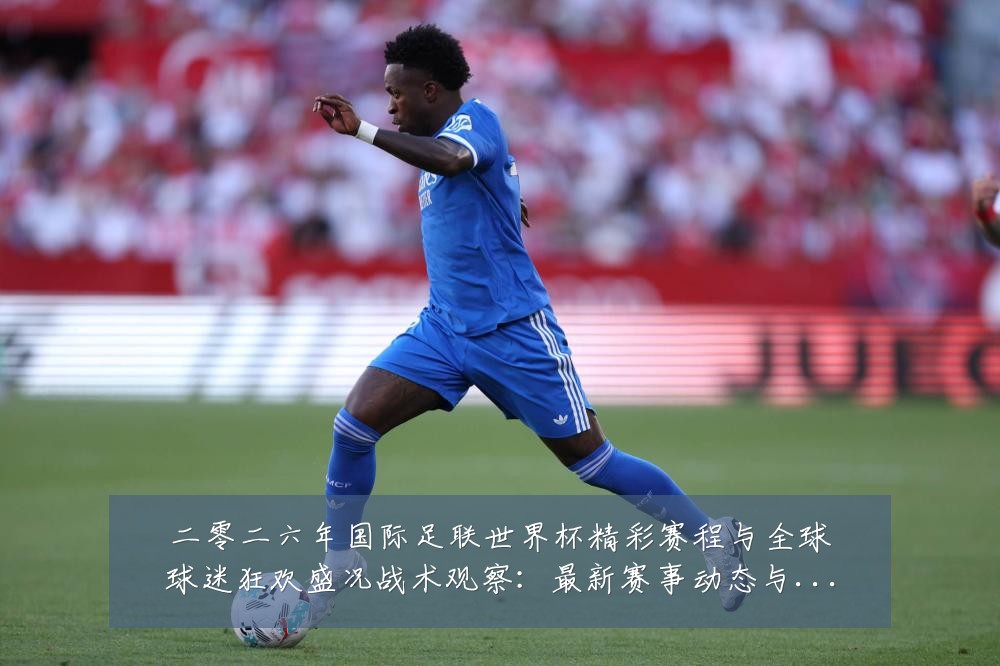 二零二六年国际足联世界杯精彩赛程与全球球迷狂欢盛况战术观察：最新赛事动态与深度分析