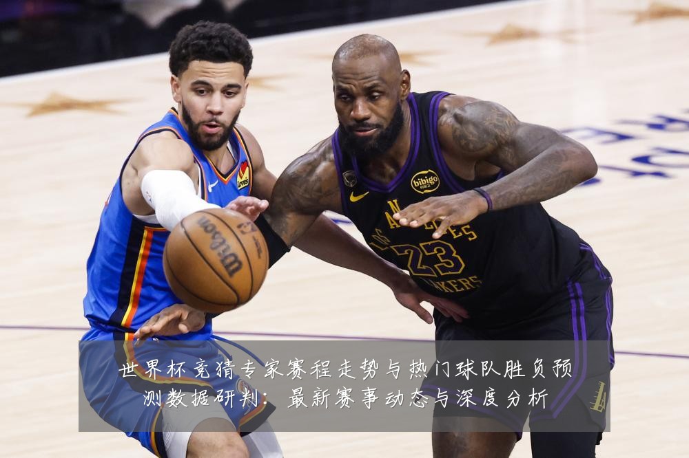 世界杯竞猜专家赛程走势与热门球队胜负预测数据研判：最新赛事动态与深度分析