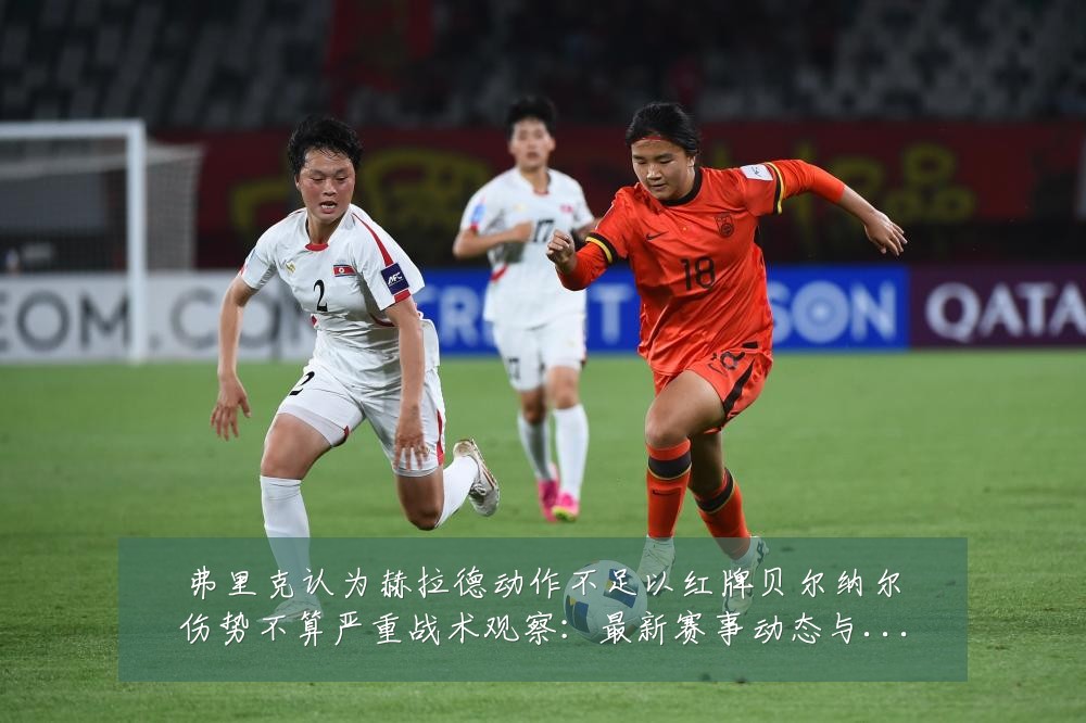 弗里克认为赫拉德动作不足以红牌贝尔纳尔伤势不算严重战术观察：最新赛事动态与深度分析