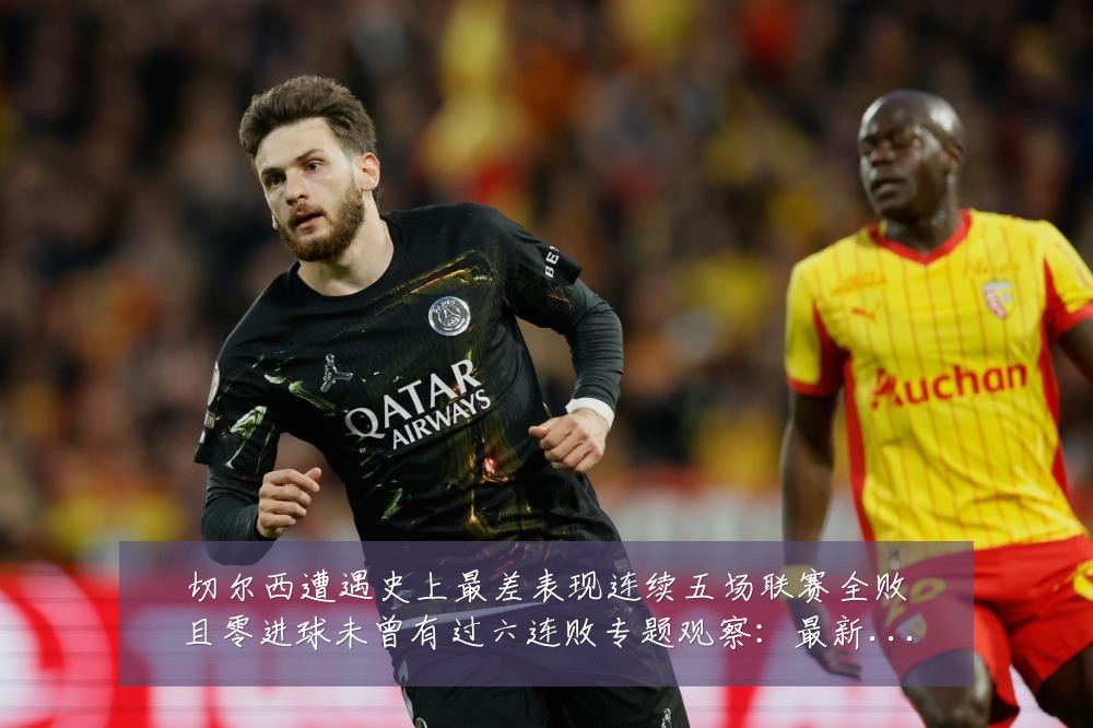 切尔西遭遇史上最差表现连续五场联赛全败且零进球未曾有过六连败专题观察:最新赛事动态与深度分析